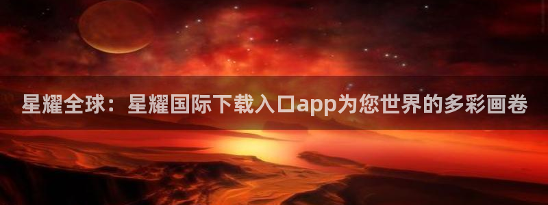 焦点娱乐下载：星耀全球：星耀国际下载入口app为您世界的多彩画卷