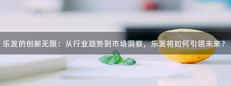 焦点娱乐注册链接：乐发的创新无限：从行业趋势到市场洞察，乐发将如何引领未来？