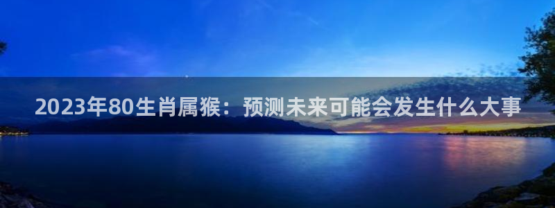 焦点娱乐vip麻将胡了：2023年80生肖属猴：预测未来可能会发生什么大事