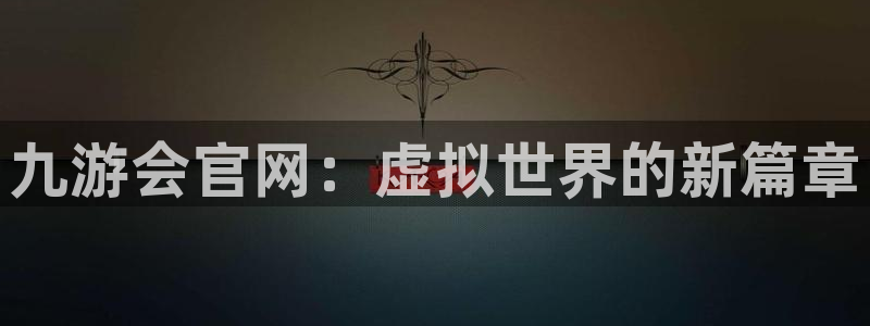 焦点娱乐电子娱乐官网下载：九游会官网：虚拟世界的新篇章