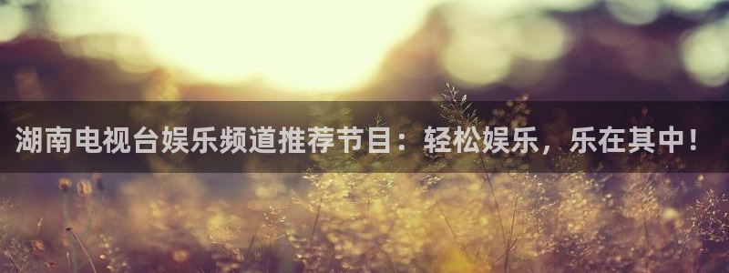 焦点娱乐平台管网入口：湖南电视台娱乐频道推荐节目：轻松娱乐，乐在其中！