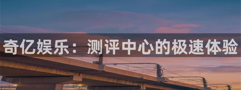 焦点娱乐注册：奇亿娱乐：测评中心的极速体验