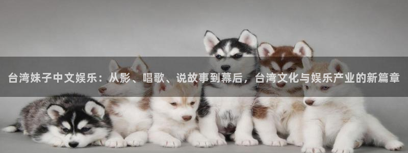 壹号app下载官方网站：台湾妹子中文娱乐：从影、唱歌、说故事到幕后，台湾文化与娱乐产业的新篇章