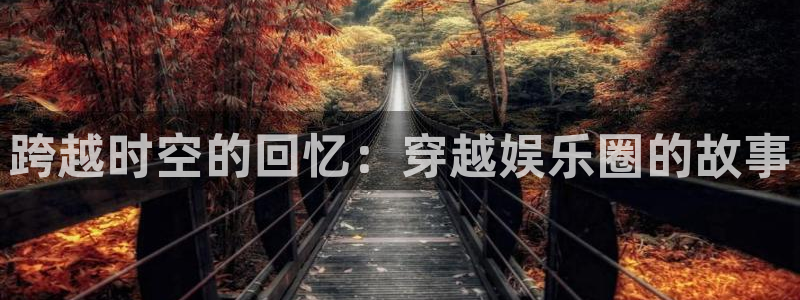 焦点娱乐代理平台：跨越时空的回忆：穿越娱乐圈的故事