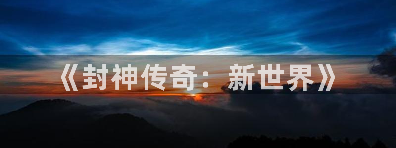 焦点娱乐电子娱乐官网下载：《封神传奇：新世界》