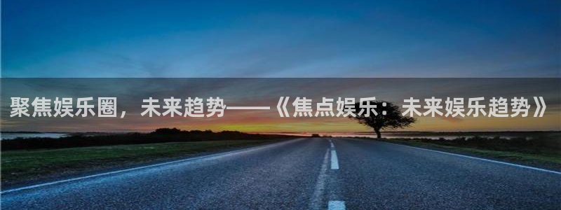 壹号大舞台网站：聚焦娱乐圈，未来趋势——《焦点娱乐：未来娱乐趋势》