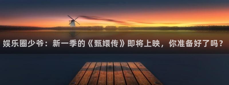 焦点娱乐pg电子游戏在线玩：娱乐圈少爷：新一季的《甄嬛传》即将上映，你准备好了吗？