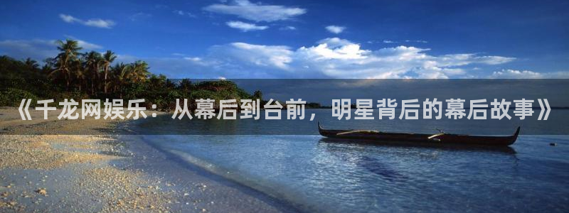 焦点娱乐.ccmpc正版：《千龙网娱乐：从幕后到台前，明星背后的幕后故事》