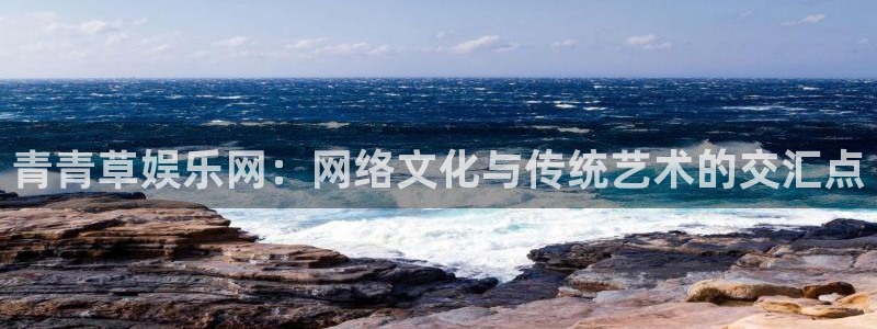 焦点娱乐.ccm：青青草娱乐网：网络文化与传统艺术的交汇点