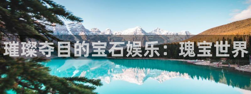 焦点娱乐.ccm：璀璨夺目的宝石娱乐：瑰宝世界