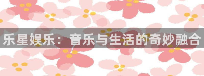 焦点娱乐赋能艺术：乐星娱乐：音乐与生活的奇妙融合