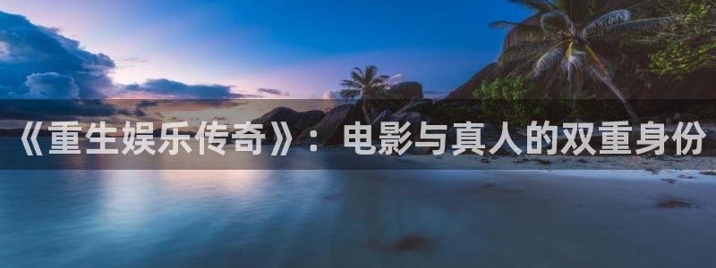 焦点娱乐官网：《重生娱乐传奇》：电影与真人的双重身份