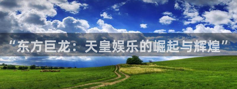 焦点娱乐官方app下载安装：“东方巨龙：天皇娱乐的崛起与辉煌”