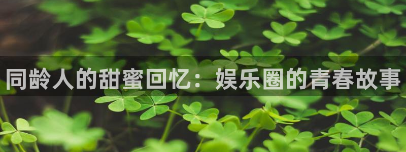 壹号大舞台官网：同龄人的甜蜜回忆：娱乐圈的青春故事